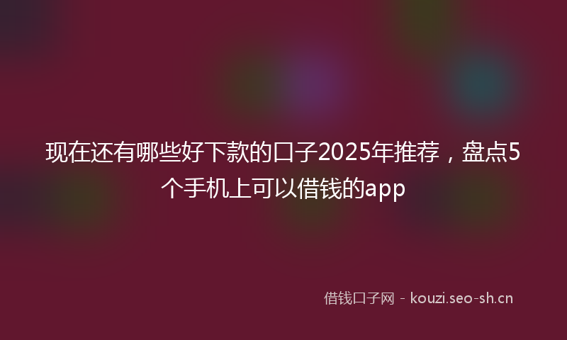 现在还有哪些好下款的口子2025年推荐,盘点5个手机上可以借钱的app
