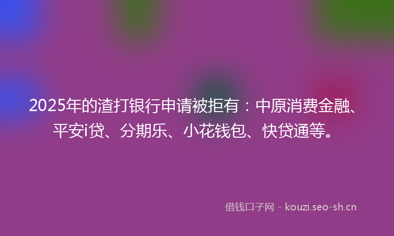 2025年的渣打银行申请被拒有：中原消费金融、平安i贷、分期乐、小花钱包、快贷通等。
