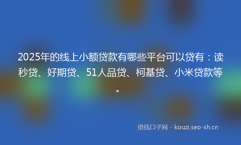 2025年的线上小额贷款有哪些平台可以贷有:读秒贷、好期贷、51人品贷、柯基贷、小米贷款等。