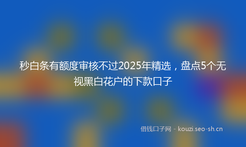 秒白条有额度审核不过2025年精选，盘点5个无视黑白花户的下款口子
