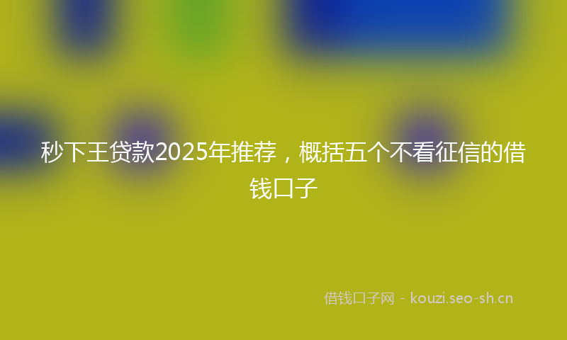 秒下王贷款2025年推荐，概括五个不看征信的借钱口子