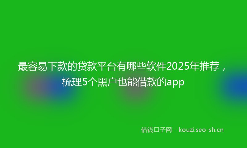 最容易下款的贷款平台有哪些软件2025年推荐，梳理5个黑户也能借款的app