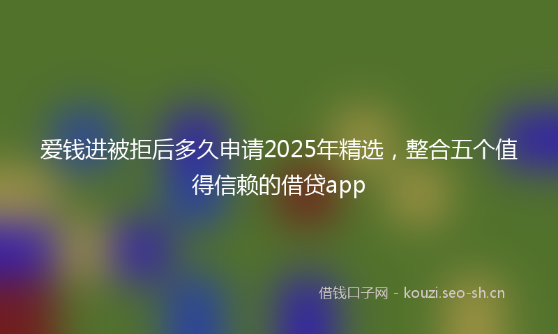 爱钱进被拒后多久申请2025年精选，整合五个值得信赖的借贷app