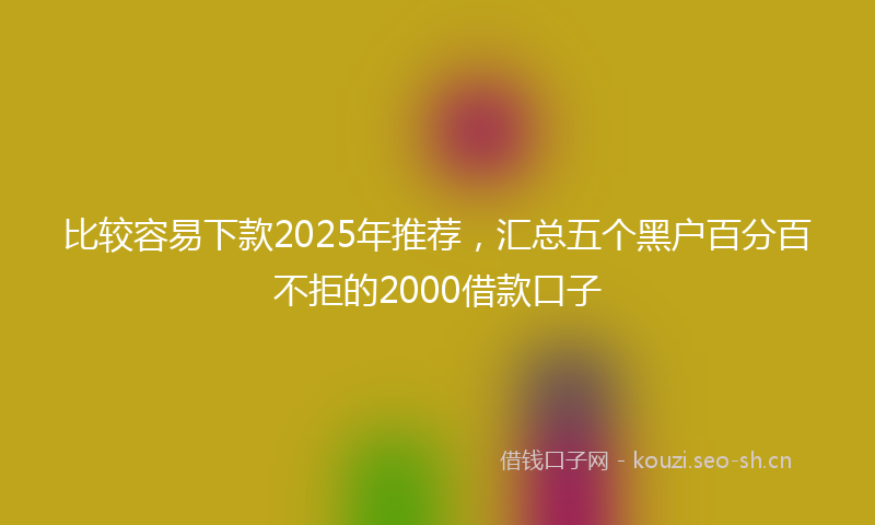 比较容易下款2025年推荐，汇总五个黑户百分百不拒的2000借款口子