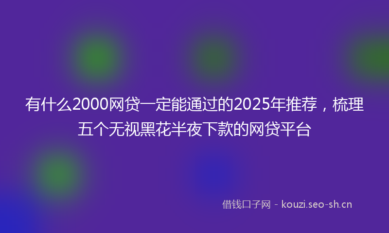 有什么2000网贷一定能通过的2025年推荐，梳理五个无视黑花半夜下款的网贷平台