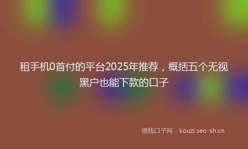 租手机0首付的平台2025年推荐，概括五个无视黑户也能下款的口子