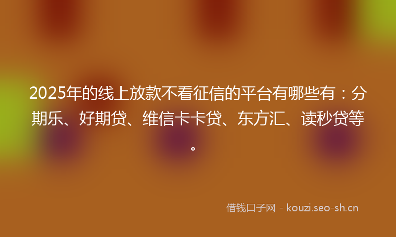 2025年的线上放款不看征信的平台有哪些有：分期乐、好期贷、维信卡卡贷、东方汇、读秒贷等。