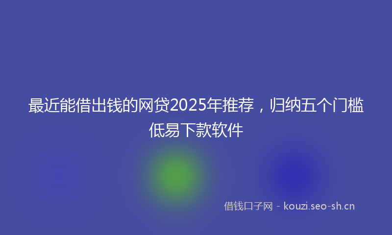 最近能借出钱的网贷2025年推荐，归纳五个门槛低易下款软件
