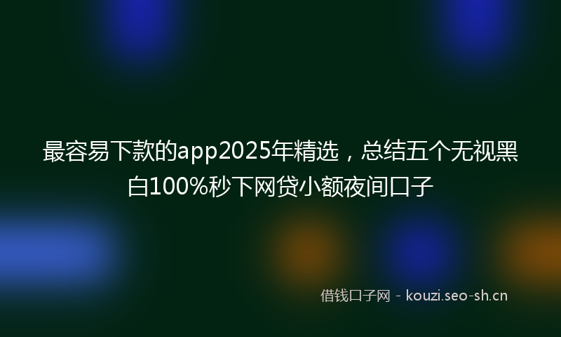 最容易下款的app2025年精选，总结五个无视黑白100%秒下网贷小额夜间口子