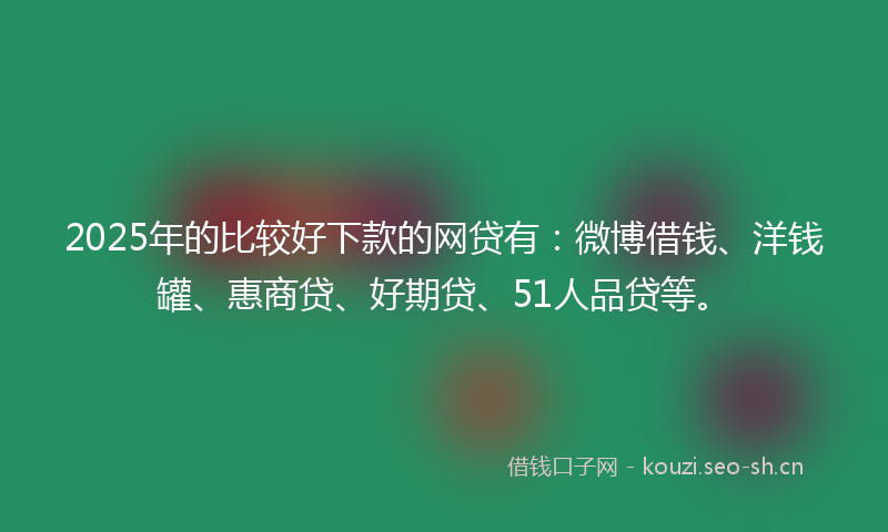 2025年的比较好下款的网贷有:微博借钱、洋钱罐、惠商贷、好期贷、51人品贷等。