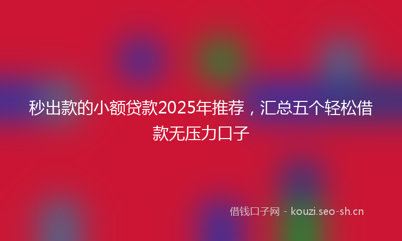 秒出款的小额贷款2025年推荐，汇总五个轻松借款无压力口子