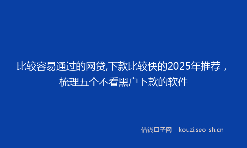 比较容易通过的网贷,下款比较快的2025年推荐，梳理五个不看黑户下款的软件