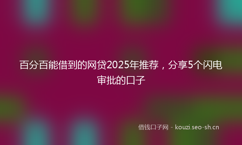 百分百能借到的网贷2025年推荐，分享5个闪电审批的口子