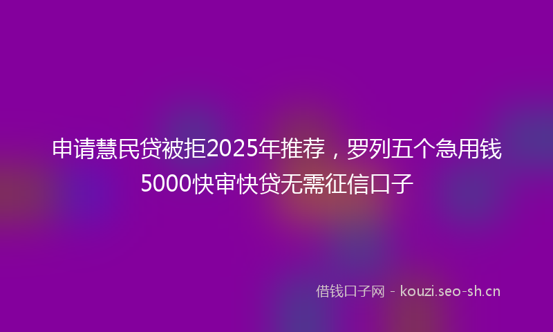 申请慧民贷被拒2025年推荐，罗列五个急用钱5000快审快贷无需征信口子