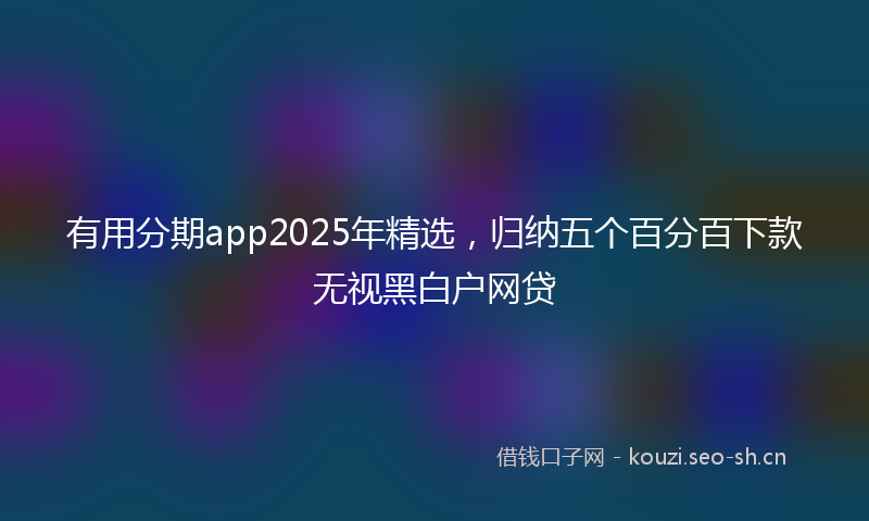 有用分期app2025年精选，归纳五个百分百下款无视黑白户网贷