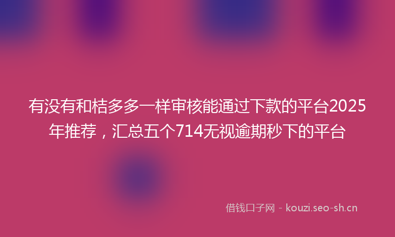 有没有和桔多多一样审核能通过下款的平台2025年推荐，汇总五个714无视逾期秒下的平台