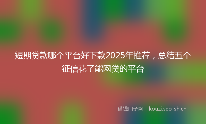 短期贷款哪个平台好下款2025年推荐，总结五个征信花了能网贷的平台