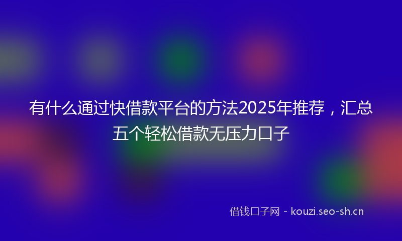 有什么通过快借款平台的方法2025年推荐，汇总五个轻松借款无压力口子