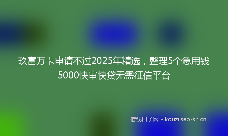 玖富万卡申请不过2025年精选，整理5个急用钱5000快审快贷无需征信平台