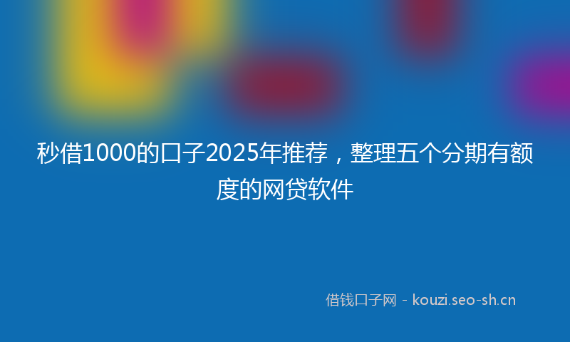 秒借1000的口子2025年推荐，整理五个分期有额度的网贷软件