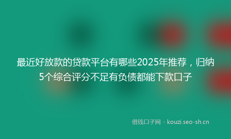 最近好放款的贷款平台有哪些2025年推荐，归纳5个综合评分不足有负债都能下款口子