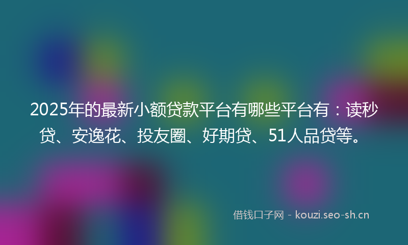2025年的最新小额贷款平台有哪些平台有:读秒贷、安逸花、投友圈、好期贷、51人品贷等。