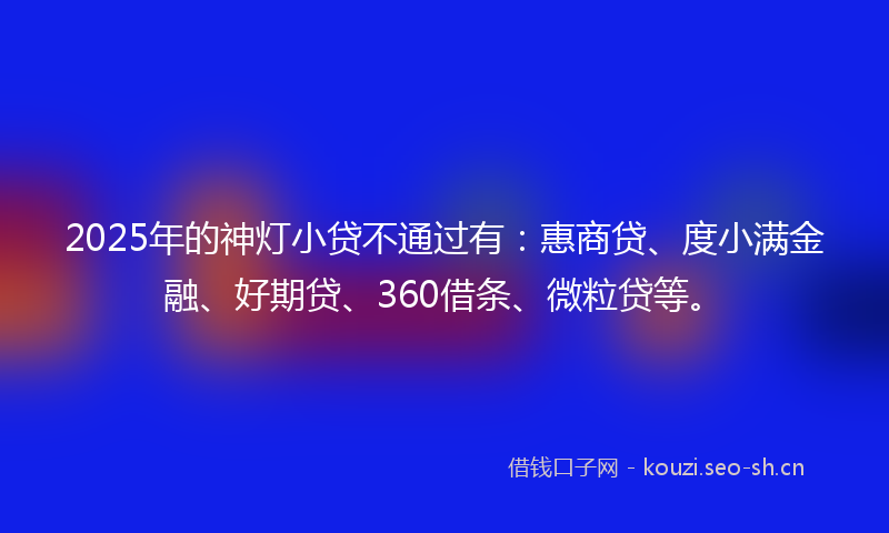 2025年的神灯小贷不通过有：惠商贷、度小满金融、好期贷、360借条、微粒贷等。