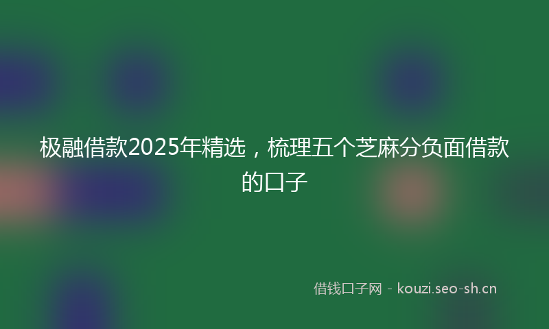 极融借款2025年精选,梳理五个芝麻分负面借款的口子
