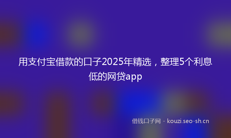 用支付宝借款的口子2025年精选，整理5个利息低的网贷app