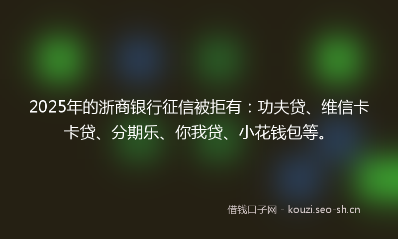 2025年的浙商银行征信被拒有：功夫贷、维信卡卡贷、分期乐、你我贷、小花钱包等。