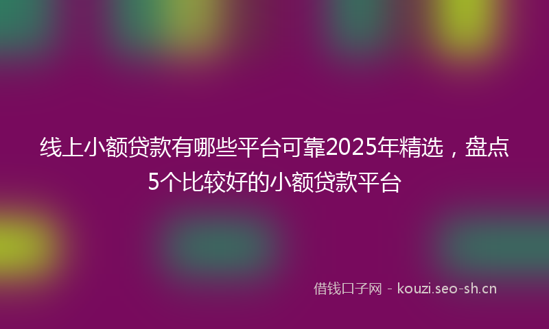 线上小额贷款有哪些平台可靠2025年精选，盘点5个比较好的小额贷款平台