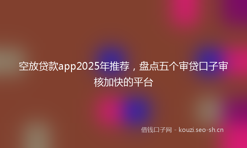 空放贷款app2025年推荐，盘点五个审贷口子审核加快的平台