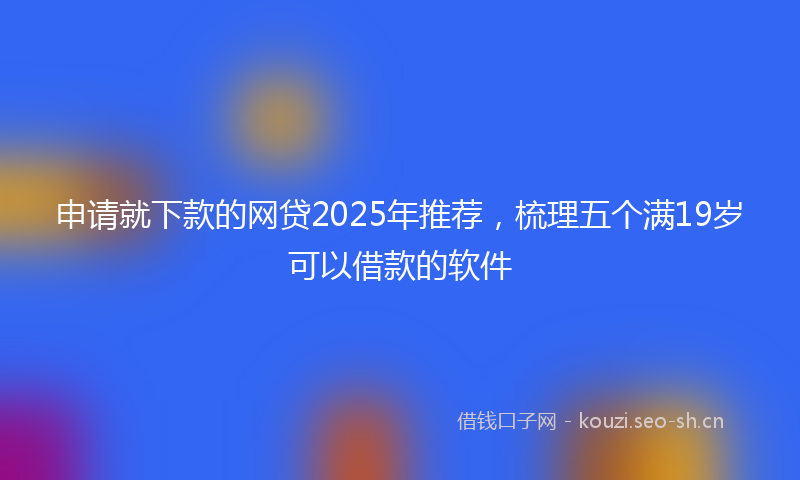 申请就下款的网贷2025年推荐，梳理五个满19岁可以借款的软件