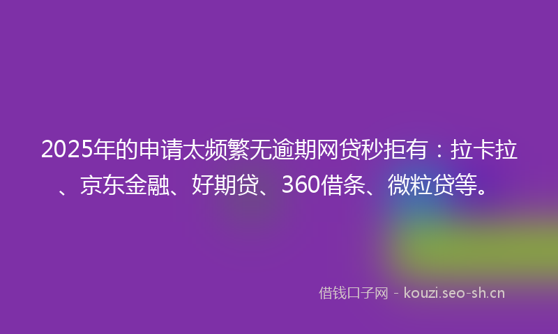 2025年的申请太频繁无逾期网贷秒拒有：拉卡拉、京东金融、好期贷、360借条、微粒贷等。