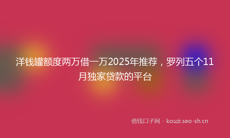洋钱罐额度两万借一万2025年推荐，罗列五个11月独家贷款的平台