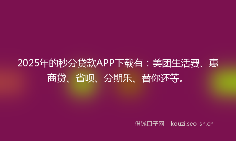 2025年的秒分贷款APP下载有：美团生活费、惠商贷、省呗、分期乐、替你还等。