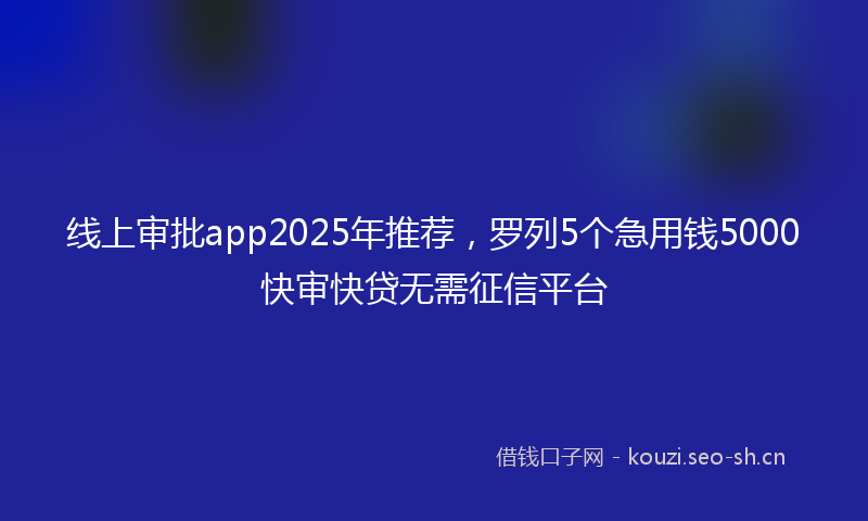 线上审批app2025年推荐，罗列5个急用钱5000快审快贷无需征信平台