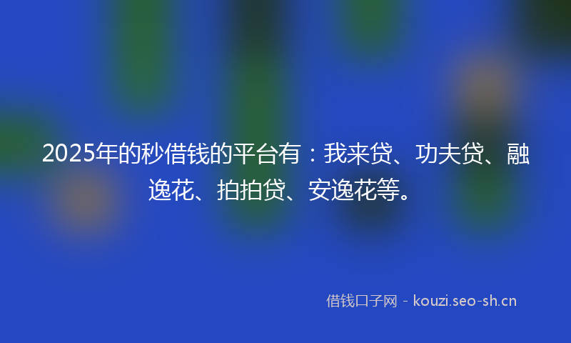 2025年的秒借钱的平台有：我来贷、功夫贷、融逸花、拍拍贷、安逸花等。
