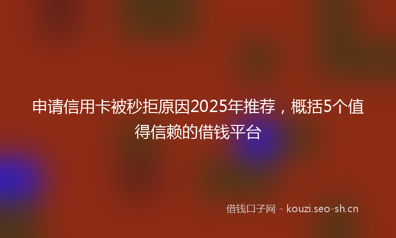 申请信用卡被秒拒原因2025年推荐，概括5个值得信赖的借钱平台