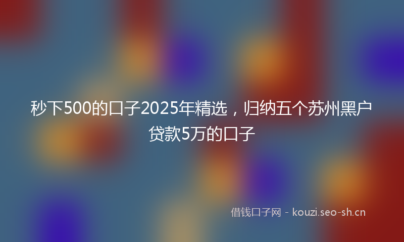 秒下500的口子2025年精选，归纳五个苏州黑户贷款5万的口子