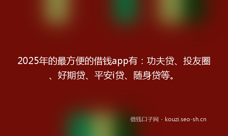 2025年的最方便的借钱app有：功夫贷、投友圈、好期贷、平安i贷、随身贷等。