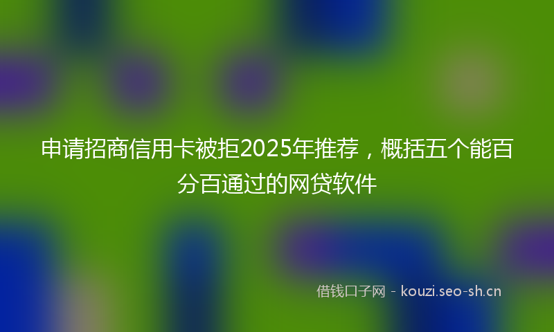 申请招商信用卡被拒2025年推荐，概括五个能百分百通过的网贷软件