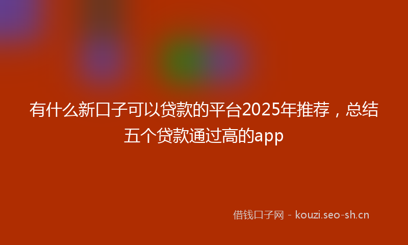 有什么新口子可以贷款的平台2025年推荐，总结五个贷款通过高的app