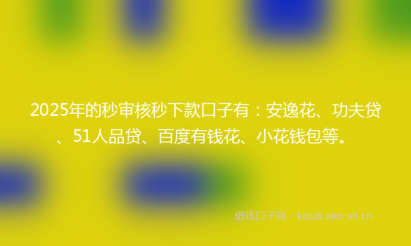 2025年的秒审核秒下款口子有：安逸花、功夫贷、51人品贷、百度有钱花、小花钱包等。