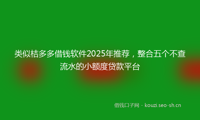 类似桔多多借钱软件2025年推荐,整合五个不查流水的小额度贷款平台