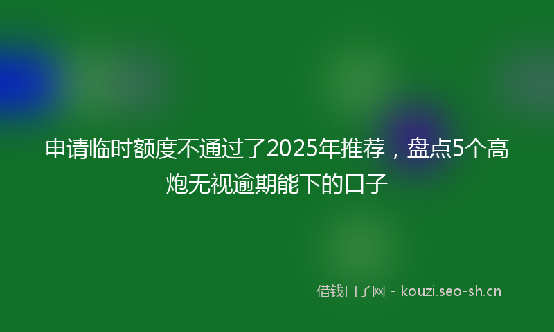 申请临时额度不通过了2025年推荐，盘点5个高炮无视逾期能下的口子
