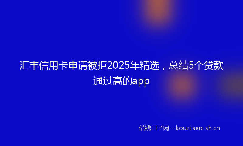 汇丰信用卡申请被拒2025年精选，总结5个贷款通过高的app