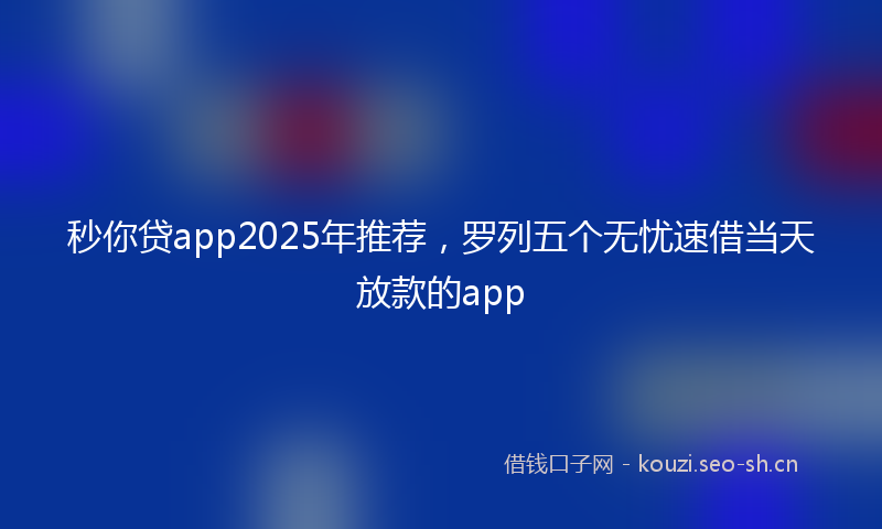 秒你贷app2025年推荐，罗列五个无忧速借当天放款的app