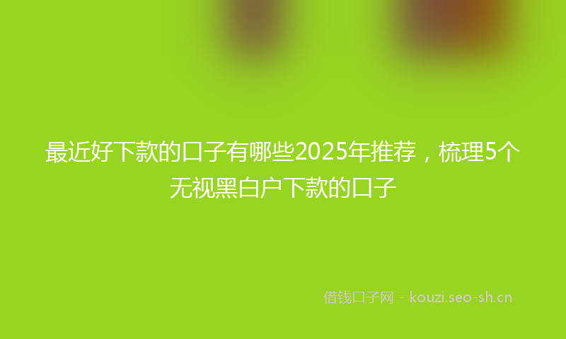 最近好下款的口子有哪些2025年推荐，梳理5个无视黑白户下款的口子