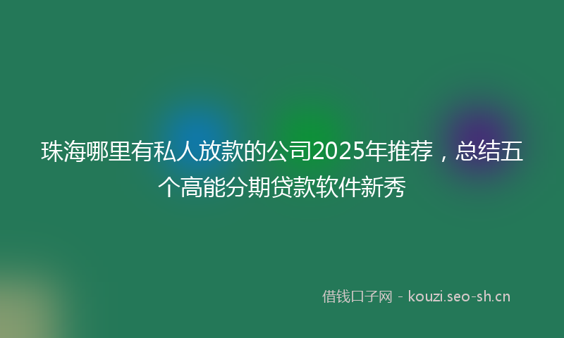 珠海哪里有私人放款的公司2025年推荐,总结五个高能分期贷款软件新秀